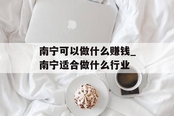 南宁可以做什么赚钱_南宁适合做什么行业 南宁可以做什么赚钱_南宁适合做什么行业