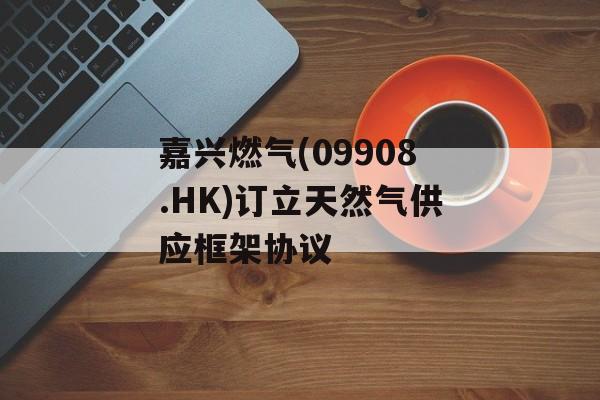 嘉兴燃气(09908.HK)订立天然气供应框架协议 嘉兴燃气(09908.HK)订立天然气供应框架协议