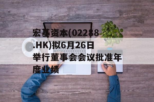 宏基资本(02288.HK)拟6月26日举行董事会会议批准年度业绩 宏基资本(02288.HK)拟6月26日举行董事会会议批准年度业绩