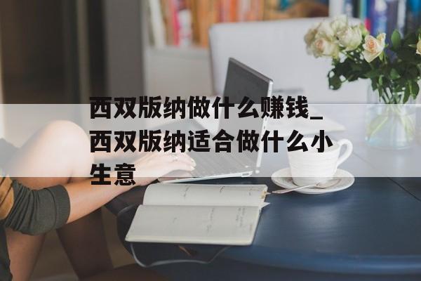 西双版纳做什么赚钱_西双版纳适合做什么小生意