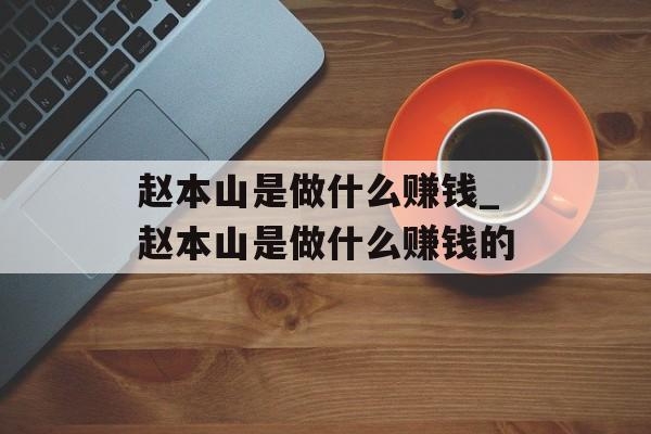 赵本山是做什么赚钱_赵本山是做什么赚钱的 赵本山是做什么赚钱_赵本山是做什么赚钱的