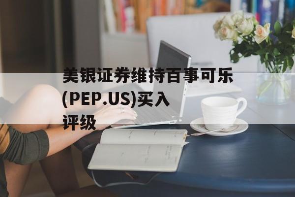 美银证券维持百事可乐(PEP.US)买入评级 美银证券维持百事可乐(PEP.US)买入评级
