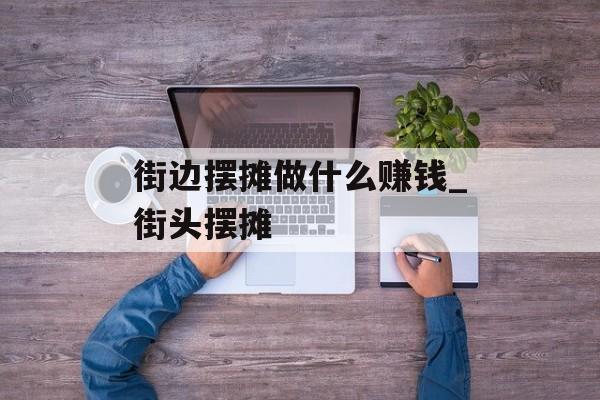 街边摆摊做什么赚钱_街头摆摊 街边摆摊做什么赚钱_街头摆摊
