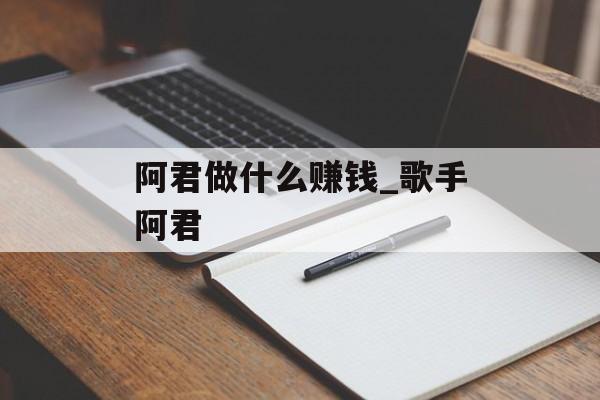 阿君做什么赚钱_歌手阿君 阿君做什么赚钱_歌手阿君
