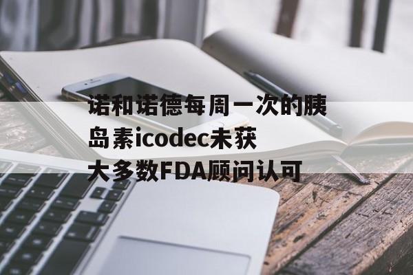 诺和诺德每周一次的胰岛素icodec未获大多数FDA顾问认可