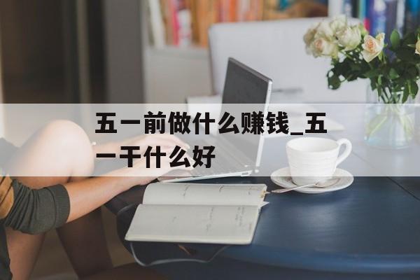 五一前做什么赚钱_五一干什么好