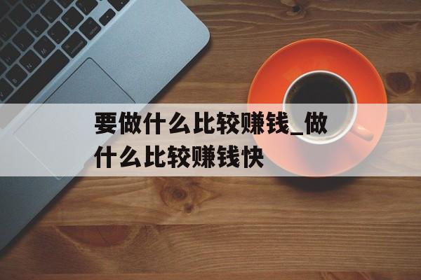 要做什么比较赚钱_做什么比较赚钱快 要做什么比较赚钱_做什么比较赚钱快