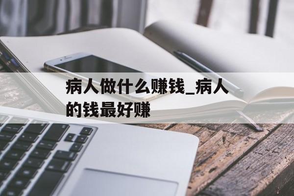 病人做什么赚钱_病人的钱最好赚 病人做什么赚钱_病人的钱最好赚