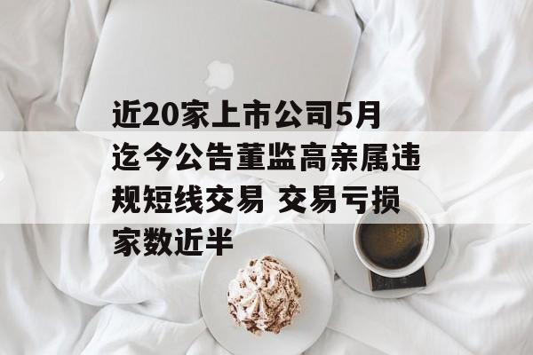 近20家上市公司5月迄今公告董监高亲属违规短线交易 交易亏损家数近半
