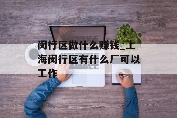 闵行区做什么赚钱_上海闵行区有什么厂可以工作 闵行区做什么赚钱_上海闵行区有什么厂可以工作