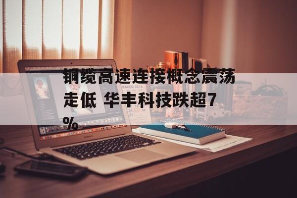 铜缆高速连接概念震荡走低 华丰科技跌超7% 铜缆高速连接概念震荡走低 华丰科技跌超7%