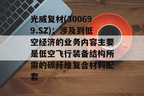 光威复材(300699.SZ):涉及到低空经济的业务内容主要是低空飞行装备结构所需的碳纤维复合材料配套 光威复材(300699.SZ):涉及到低空经济的业务内容主要是低空飞行装备结构所需的碳纤维复合材料配套