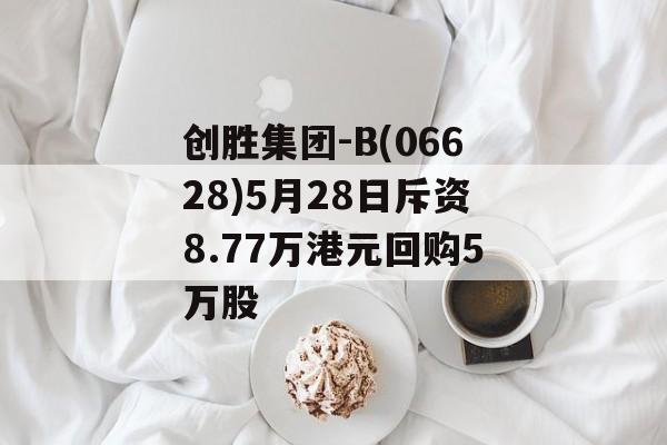 创胜集团-B(06628)5月28日斥资8.77万港元回购5万股 创胜集团-B(06628)5月28日斥资8.77万港元回购5万股