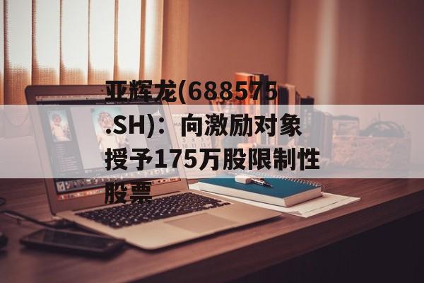 亚辉龙(688575.SH):向激励对象授予175万股限制性股票 亚辉龙(688575.SH):向激励对象授予175万股限制性股票