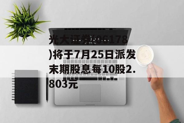 光大证券(06178)将于7月25日派发末期股息每10股2.803元