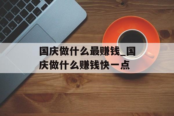 国庆做什么最赚钱_国庆做什么赚钱快一点 国庆做什么最赚钱_国庆做什么赚钱快一点