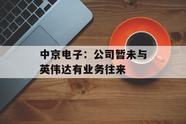 中京电子:公司暂未与英伟达有业务往来 中京电子:公司暂未与英伟达有业务往来