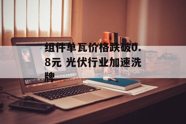 组件单瓦价格跌破0.8元 光伏行业加速洗牌