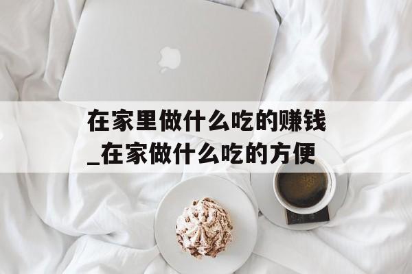 在家里做什么吃的赚钱_在家做什么吃的方便