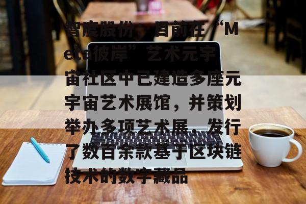 智度股份:目前在“Meta彼岸”艺术元宇宙社区中已建造多座元宇宙艺术展馆,并策划举办多项艺术展,发行了数百余款基于区块链技术的数字藏品 智度股份:目前在“Meta彼岸”艺术元宇宙社区中已建造多座元宇宙艺术展馆,并策划举办多项艺术展,发行了数百余款基于区块链技术的数字藏品