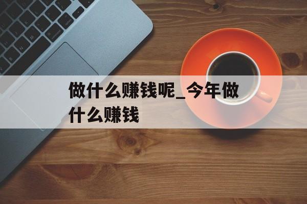 做什么赚钱呢_今年做什么赚钱