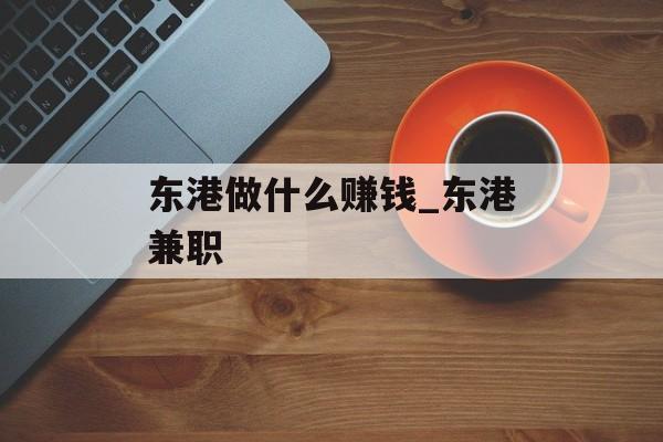 东港做什么赚钱_东港兼职 东港做什么赚钱_东港兼职