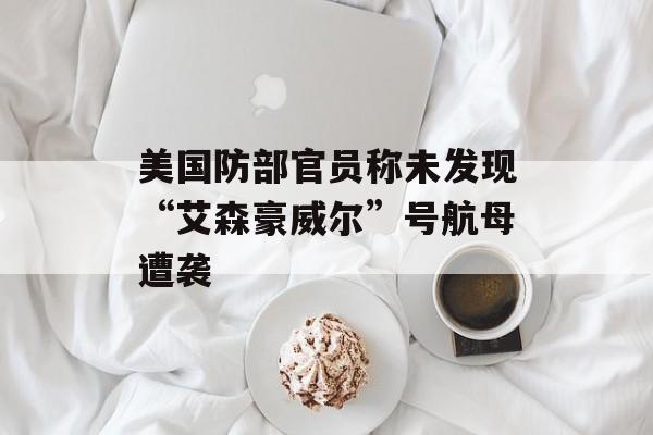 美国防部官员称未发现“艾森豪威尔”号航母遭袭 美国防部官员称未发现“艾森豪威尔”号航母遭袭