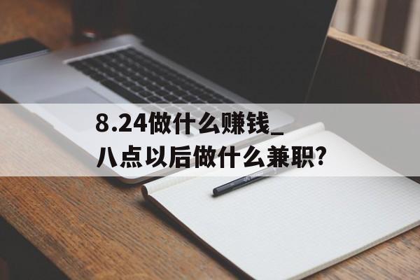 8.24做什么赚钱_八点以后做什么兼职? 8.24做什么赚钱_八点以后做什么兼职?