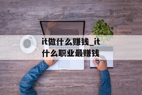 it做什么赚钱_it什么职业最赚钱 it做什么赚钱_it什么职业最赚钱