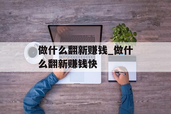 做什么翻新赚钱_做什么翻新赚钱快 做什么翻新赚钱_做什么翻新赚钱快
