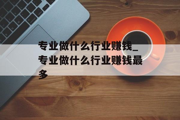 专业做什么行业赚钱_专业做什么行业赚钱最多 专业做什么行业赚钱_专业做什么行业赚钱最多