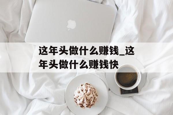 这年头做什么赚钱_这年头做什么赚钱快 这年头做什么赚钱_这年头做什么赚钱快