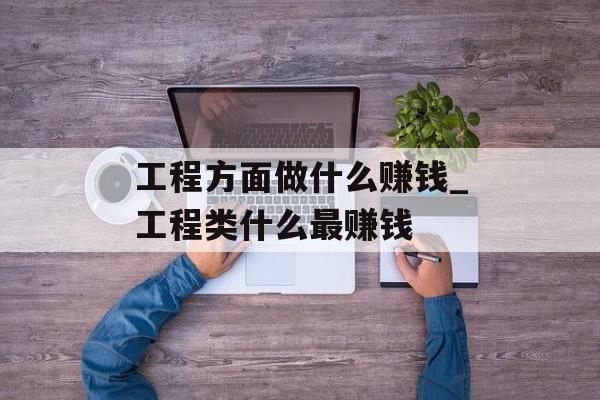 工程方面做什么赚钱_工程类什么最赚钱 工程方面做什么赚钱_工程类什么最赚钱