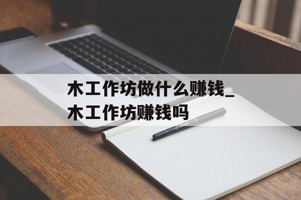 木工作坊做什么赚钱_木工作坊赚钱吗