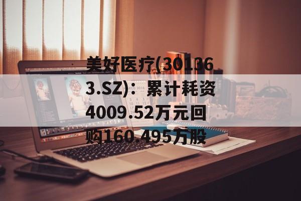 美好医疗(301363.SZ):累计耗资4009.52万元回购160.495万股 美好医疗(301363.SZ):累计耗资4009.52万元回购160.495万股