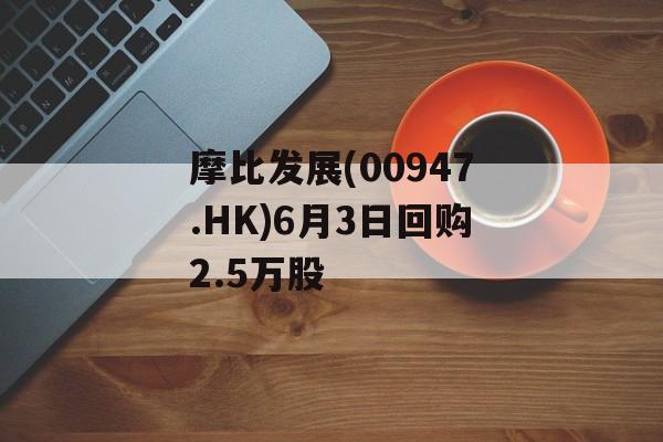 摩比发展(00947.HK)6月3日回购2.5万股 摩比发展(00947.HK)6月3日回购2.5万股