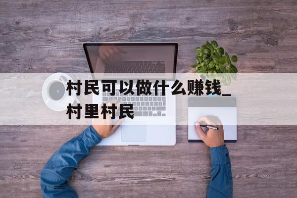 村民可以做什么赚钱_村里村民