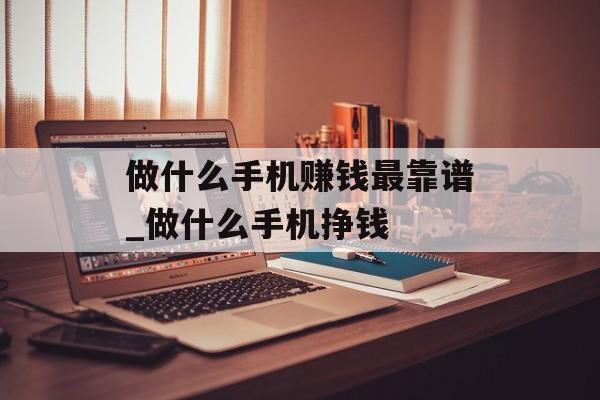 做什么手机赚钱最靠谱_做什么手机挣钱