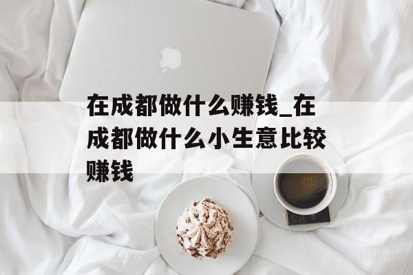 在成都做什么赚钱_在成都做什么小生意比较赚钱