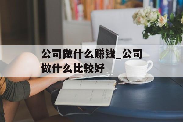 公司做什么赚钱_公司做什么比较好