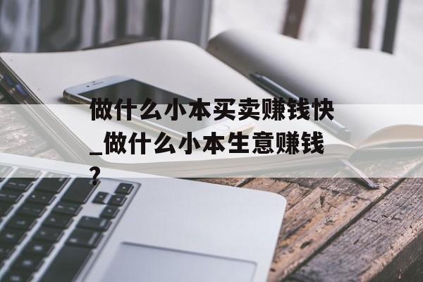 做什么小本买卖赚钱快_做什么小本生意赚钱?