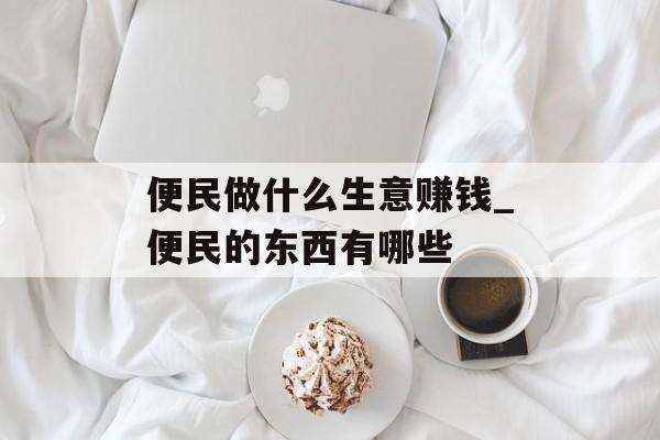 便民做什么生意赚钱_便民的东西有哪些 便民做什么生意赚钱_便民的东西有哪些