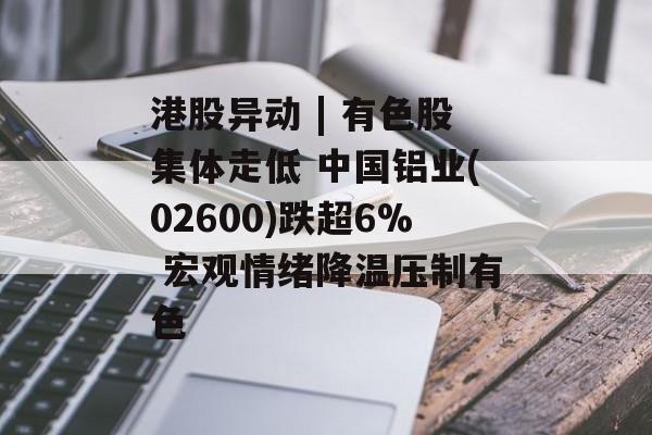 港股异动 | 有色股集体走低 中国铝业(02600)跌超6% 宏观情绪降温压制有色 港股异动 | 有色股集体走低 中国铝业(02600)跌超6% 宏观情绪降温压制有色