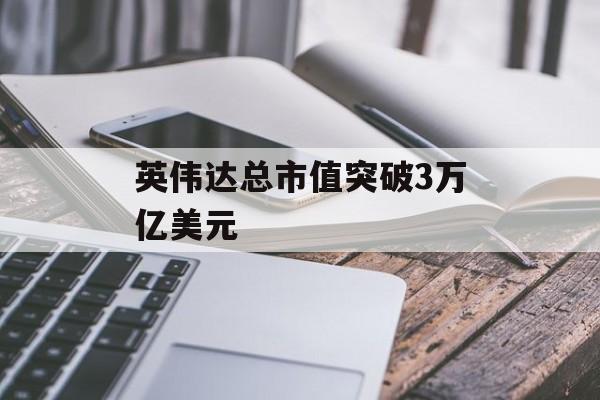 英伟达总市值突破3万亿美元 英伟达总市值突破3万亿美元