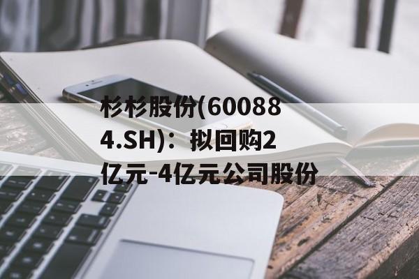 杉杉股份(600884.SH):拟回购2亿元-4亿元公司股份 杉杉股份(600884.SH):拟回购2亿元-4亿元公司股份