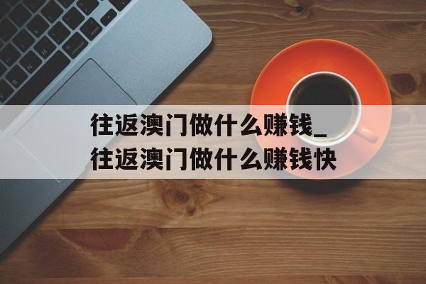 往返澳门做什么赚钱_往返澳门做什么赚钱快 往返澳门做什么赚钱_往返澳门做什么赚钱快