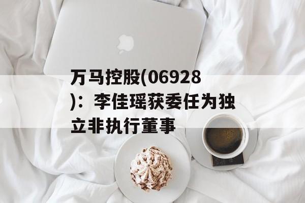 万马控股(06928):李佳瑶获委任为独立非执行董事 万马控股(06928):李佳瑶获委任为独立非执行董事