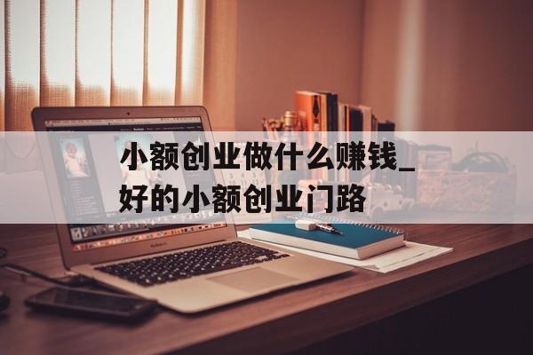 小额创业做什么赚钱_好的小额创业门路 小额创业做什么赚钱_好的小额创业门路