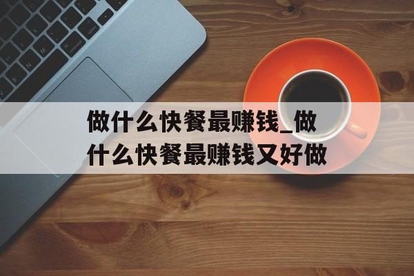 做什么快餐最赚钱_做什么快餐最赚钱又好做 做什么快餐最赚钱_做什么快餐最赚钱又好做