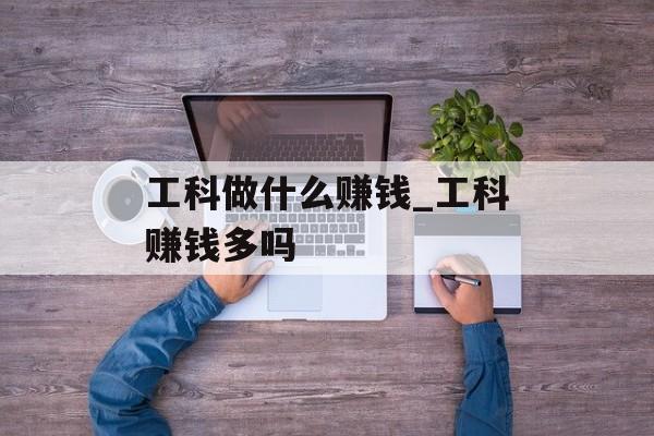 工科做什么赚钱_工科赚钱多吗